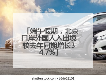 端午假期，北京口岸外国人入出境较去年同期增长34.7%