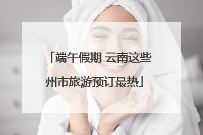 端午假期 云南这些州市旅游预订最热