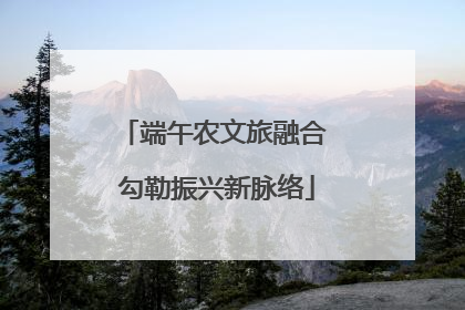 端午农文旅融合 勾勒振兴新脉络