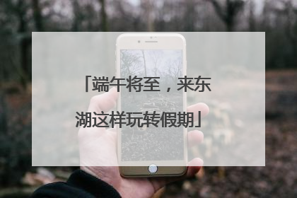 端午将至，来东湖这样玩转假期