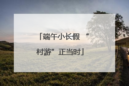 端午小长假 “村游”正当时