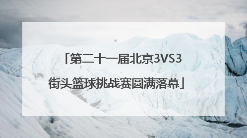 第二十一届北京3VS3街头篮球挑战赛圆满落幕
