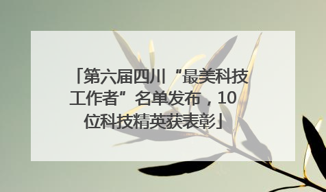 第六届四川“最美科技工作者”名单发布，10位科技精英获表彰