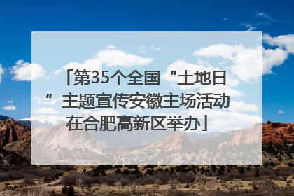第35个全国“土地日”主题宣传安徽主场活动在合肥高新区举办