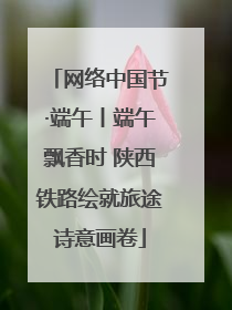 网络中国节·端午丨端午飘香时 陕西铁路绘就旅途诗意画卷