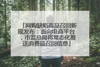 网购缺陷商品召回新规发布：面向电商平台，市监总局将常态化推送消费品召回信息