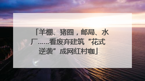 羊棚、猪圈，邮局、水厂……看废弃建筑“花式逆袭”成网红村咖