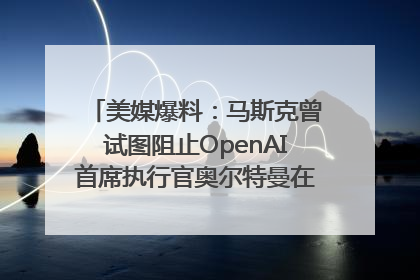 美媒爆料：马斯克曾试图阻止OpenAI首席执行官奥尔特曼在中东的AI交易