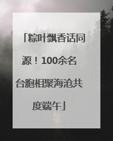 粽叶飘香话同源！100余名台胞相聚海沧共度端午
