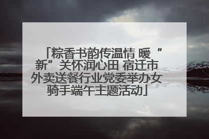 粽香书韵传温情 暖“新”关怀润心田 宿迁市外卖送餐行业党委举办女骑手端午主题活动