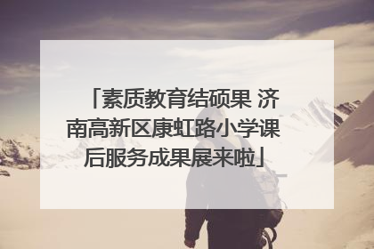 素质教育结硕果 济南高新区康虹路小学课后服务成果展来啦