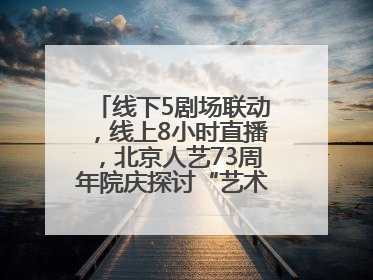 线下5剧场联动，线上8小时直播，北京人艺73周年院庆探讨“艺术+科技”