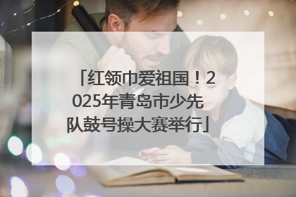 红领巾爱祖国！2025年青岛市少先队鼓号操大赛举行