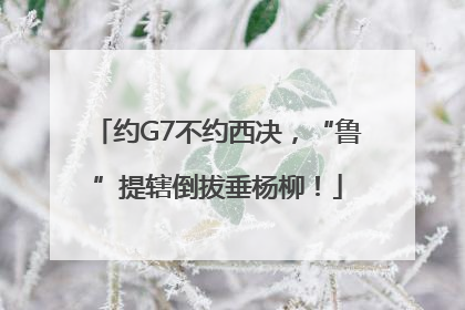约G7不约西决，“鲁”提辖倒拔垂杨柳！