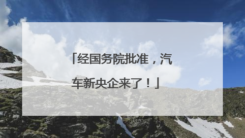 经国务院批准，汽车新央企来了！