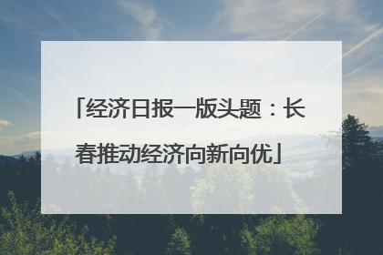 经济日报一版头题：长春推动经济向新向优