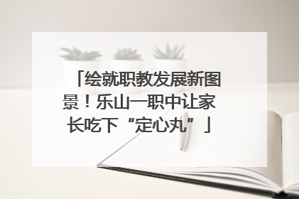 绘就职教发展新图景！乐山一职中让家长吃下“定心丸”