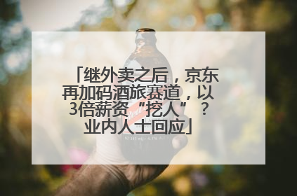 继外卖之后，京东再加码酒旅赛道，以3倍薪资“挖人”？业内人士回应