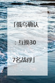 俄乌确认：互换307名战俘