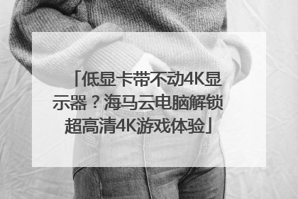 低显卡带不动4K显示器？海马云电脑解锁超高清4K游戏体验