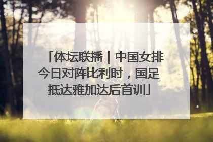 体坛联播｜中国女排今日对阵比利时，国足抵达雅加达后首训