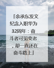 余承东发文纪念入职华为32周年：奋斗者可见变老，却一直还在奋斗路上