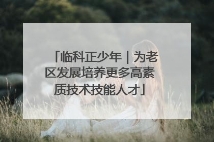 临科正少年｜为老区发展培养更多高素质技术技能人才