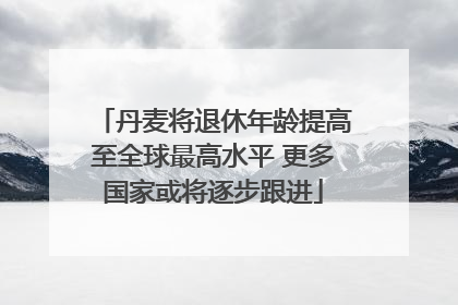 丹麦将退休年龄提高至全球最高水平 更多国家或将逐步跟进