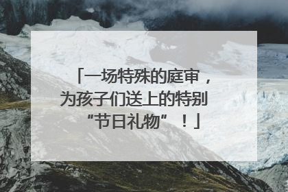 一场特殊的庭审，为孩子们送上的特别“节日礼物”！