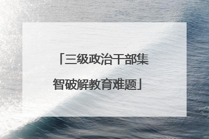 三级政治干部集智破解教育难题