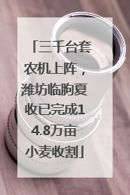 三千台套农机上阵，潍坊临朐夏收已完成14.8万亩小麦收割