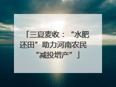 三夏麦收：“水肥还田”助力河南农民“减投增产”