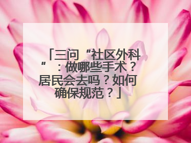 三问“社区外科”：做哪些手术？居民会去吗？如何确保规范？