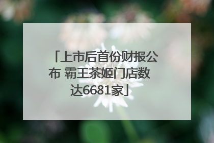 上市后首份财报公布 霸王茶姬门店数达6681家