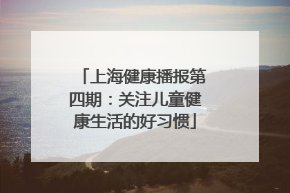 上海健康播报第四期：关注儿童健康生活的好习惯