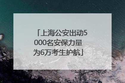 上海公安出动5000名安保力量为6万考生护航