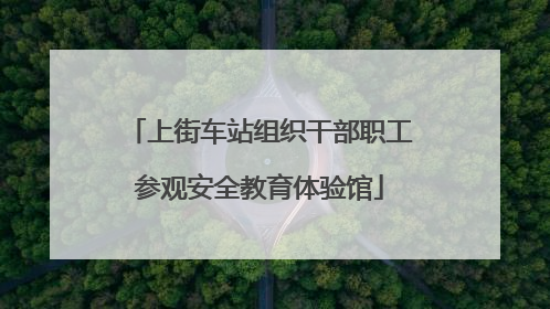 上街车站组织干部职工参观安全教育体验馆