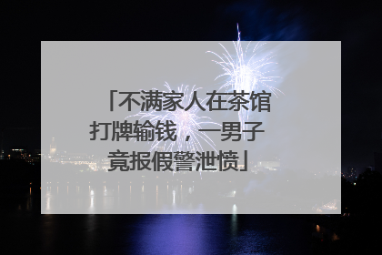 不满家人在茶馆打牌输钱，一男子竟报假警泄愤