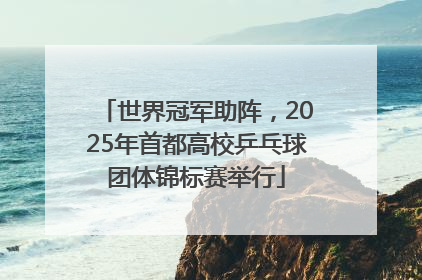 世界冠军助阵，2025年首都高校乒乓球团体锦标赛举行