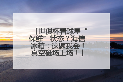 世俱杯看球星“保鲜”状态？海信冰箱：这题我会！真空磁场上场！
