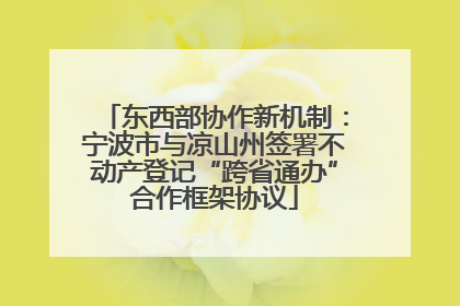 东西部协作新机制：宁波市与凉山州签署不动产登记“跨省通办”合作框架协议