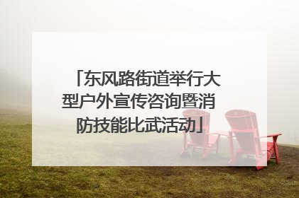 东风路街道举行大型户外宣传咨询暨消防技能比武活动