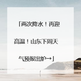 两次降水！再迎高温！山东下周天气预报出炉→