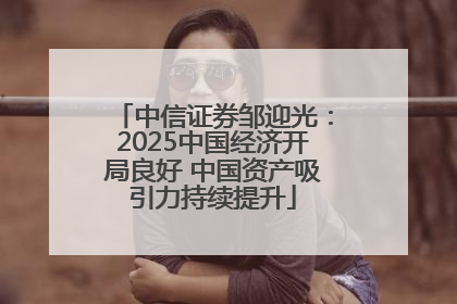 中信证券邹迎光：2025中国经济开局良好 中国资产吸引力持续提升