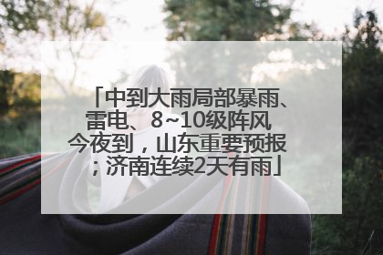 中到大雨局部暴雨、雷电、8~10级阵风今夜到，山东重要预报；济南连续2天有雨
