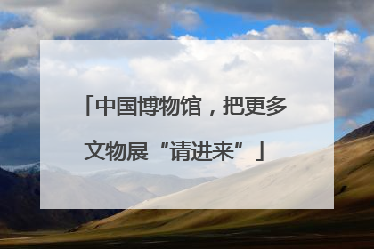 中国博物馆，把更多文物展“请进来”