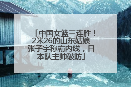 中国女篮三连胜！2米26的山东姑娘张子宇称霸内线，日本队主帅破防
