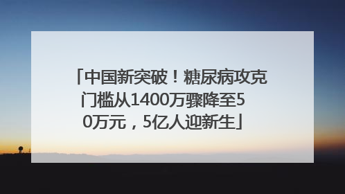 中国新突破！糖尿病攻克门槛从1400万骤降至50万元，5亿人迎新生