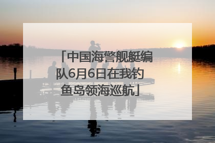 中国海警舰艇编队6月6日在我钓鱼岛领海巡航