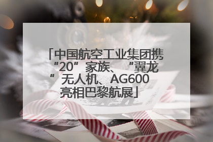 中国航空工业集团携“20”家族、“翼龙”无人机、AG600亮相巴黎航展